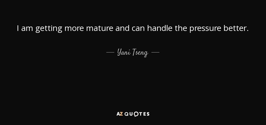 I am getting more mature and can handle the pressure better. - Yani Tseng