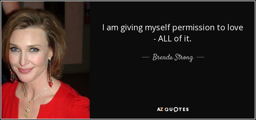 I am giving myself permission to love - ALL of it. - Brenda Strong