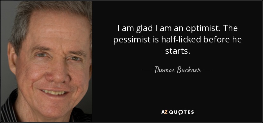 I am glad I am an optimist. The pessimist is half-licked before he starts. - Thomas Buckner