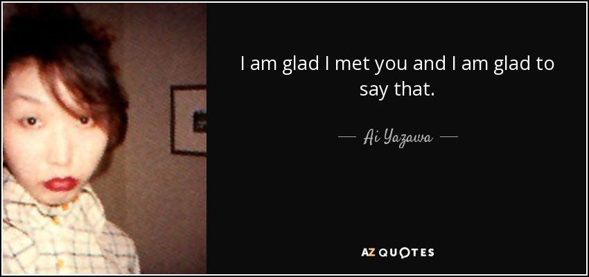 I am glad I met you and I am glad to say that. - Ai Yazawa