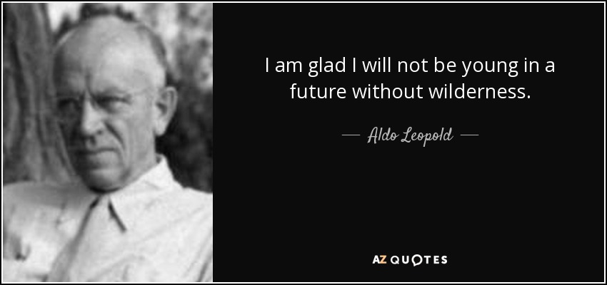 I am glad I will not be young in a future without wilderness. - Aldo Leopold