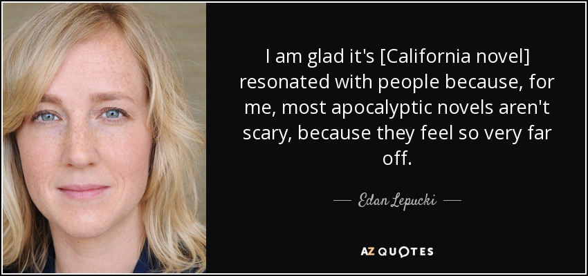 I am glad it's [California novel] resonated with people because, for me, most apocalyptic novels aren't scary, because they feel so very far off. - Edan Lepucki