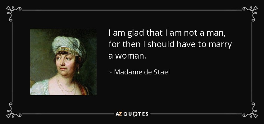 I am glad that I am not a man, for then I should have to marry a woman. - Madame de Stael