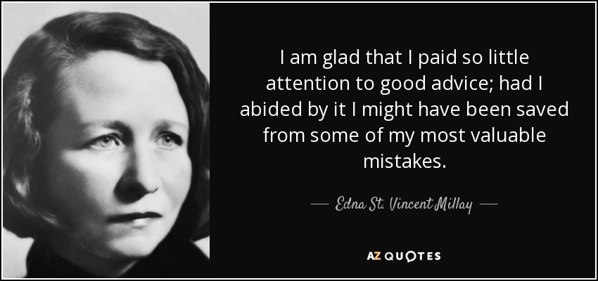 I am glad that I paid so little attention to good advice; had I abided by it I might have been saved from some of my most valuable mistakes. - Edna St. Vincent Millay