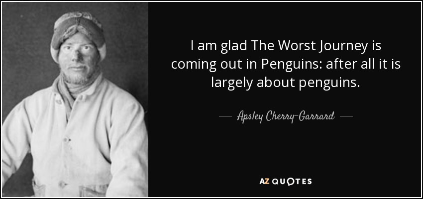 I am glad The Worst Journey is coming out in Penguins: after all it is largely about penguins. - Apsley Cherry-Garrard