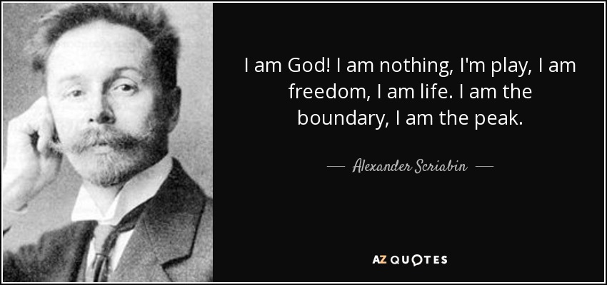 I am God! I am nothing, I'm play, I am freedom, I am life. I am the boundary, I am the peak. - Alexander Scriabin