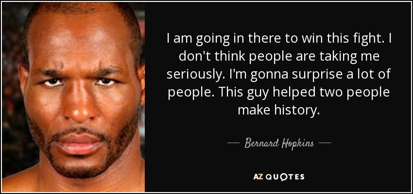 I am going in there to win this fight. I don't think people are taking me seriously. I'm gonna surprise a lot of people. This guy helped two people make history. - Bernard Hopkins