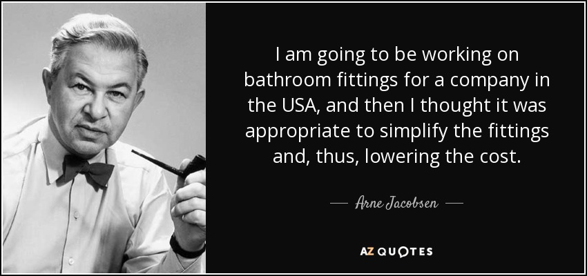 I am going to be working on bathroom fittings for a company in the USA, and then I thought it was appropriate to simplify the fittings and, thus, lowering the cost. - Arne Jacobsen