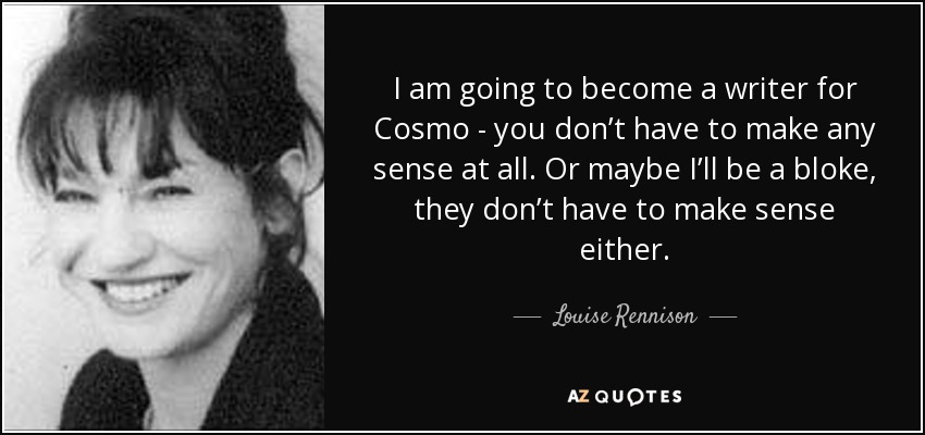 I am going to become a writer for Cosmo - you don’t have to make any sense at all. Or maybe I’ll be a bloke, they don’t have to make sense either. - Louise Rennison