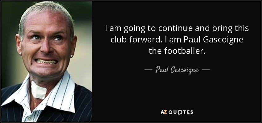 I am going to continue and bring this club forward. I am Paul Gascoigne the footballer. - Paul Gascoigne