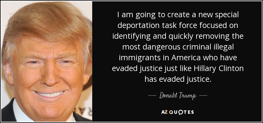 I am going to create a new special deportation task force focused on identifying and quickly removing the most dangerous criminal illegal immigrants in America who have evaded justice just like Hillary Clinton has evaded justice. - Donald Trump