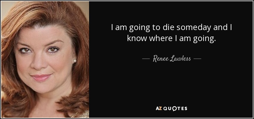 I am going to die someday and I know where I am going. - Renee Lawless