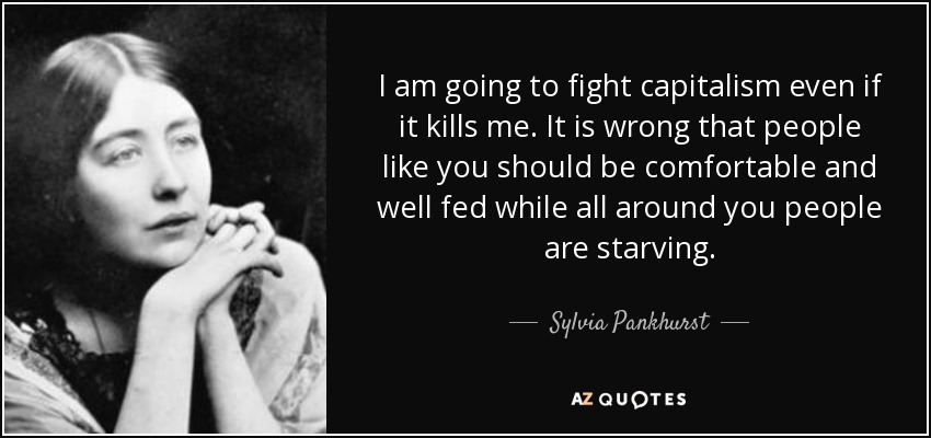 I am going to fight capitalism even if it kills me. It is wrong that people like you should be comfortable and well fed while all around you people are starving. - Sylvia Pankhurst