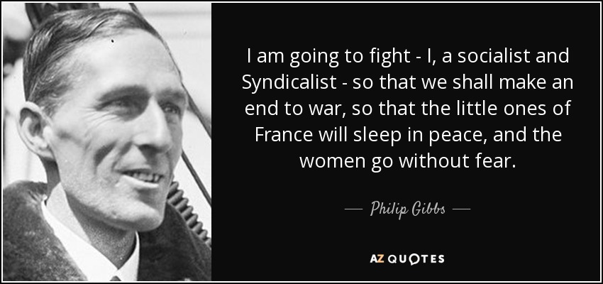 I am going to fight - I, a socialist and Syndicalist - so that we shall make an end to war, so that the little ones of France will sleep in peace, and the women go without fear. - Philip Gibbs