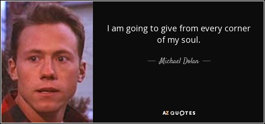 I am going to give from every corner of my soul. - Michael Dolan