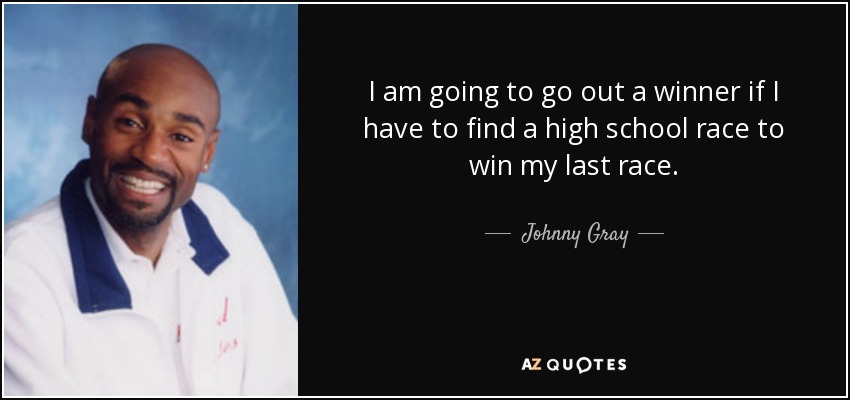 I am going to go out a winner if I have to find a high school race to win my last race. - Johnny Gray