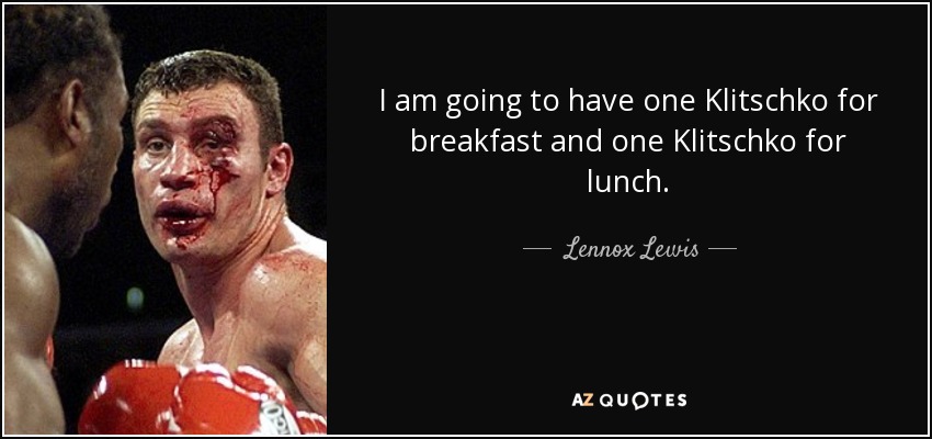 I am going to have one Klitschko for breakfast and one Klitschko for lunch. - Lennox Lewis
