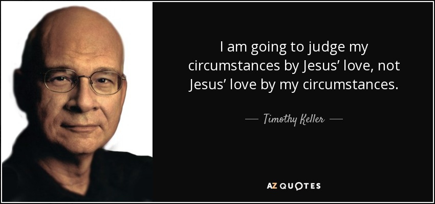 I am going to judge my circumstances by Jesus’ love, not Jesus’ love by my circumstances. - Timothy Keller