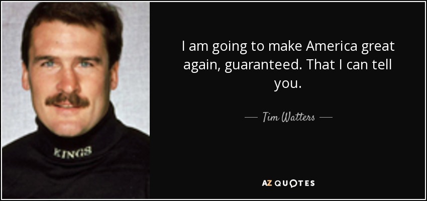 I am going to make America great again, guaranteed. That I can tell you. - Tim Watters