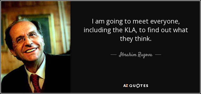 I am going to meet everyone, including the KLA, to find out what they think. - Ibrahim Rugova