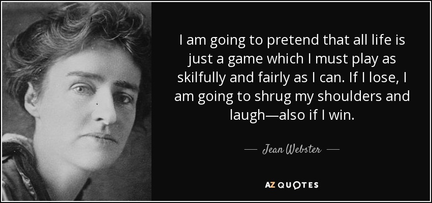 I am going to pretend that all life is just a game which I must play as skilfully and fairly as I can. If I lose, I am going to shrug my shoulders and laugh—also if I win. - Jean Webster