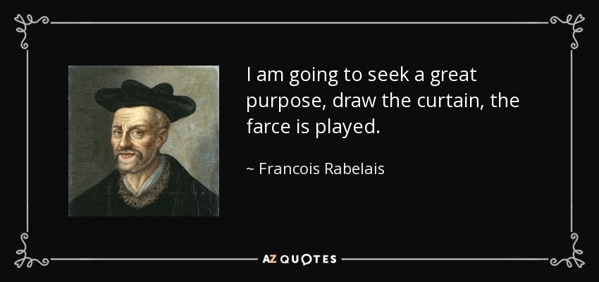 I am going to seek a great purpose, draw the curtain, the farce is played. - Francois Rabelais