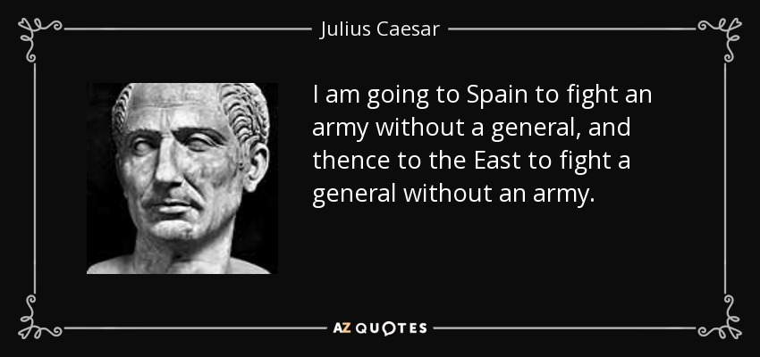 I am going to Spain to fight an army without a general, and thence to the East to fight a general without an army. - Julius Caesar