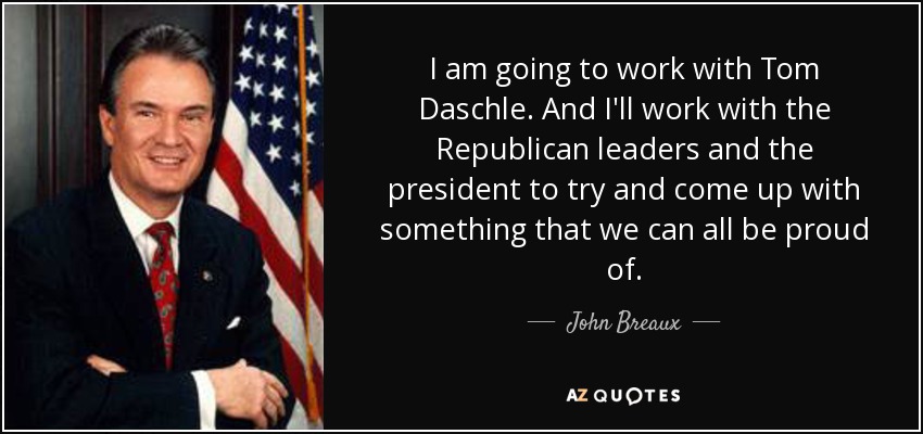 I am going to work with Tom Daschle. And I'll work with the Republican leaders and the president to try and come up with something that we can all be proud of. - John Breaux