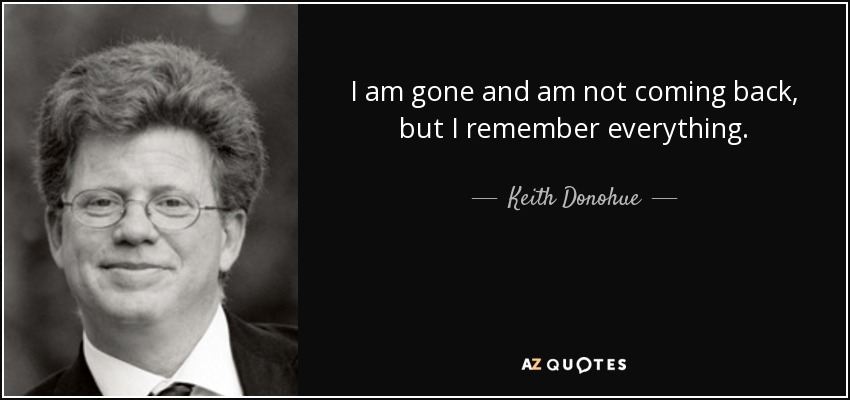 I am gone and am not coming back, but I remember everything. - Keith Donohue