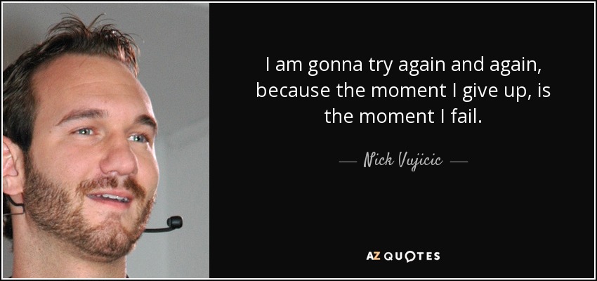 I am gonna try again and again, because the moment I give up, is the moment I fail. - Nick Vujicic