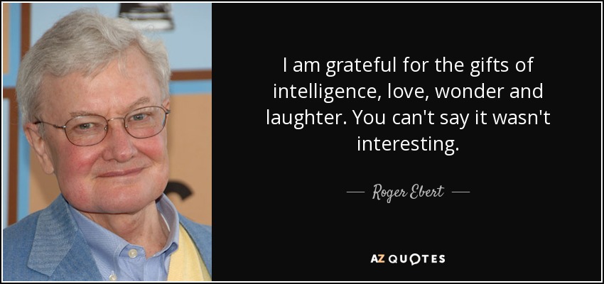 I am grateful for the gifts of intelligence, love, wonder and laughter. You can't say it wasn't interesting. - Roger Ebert