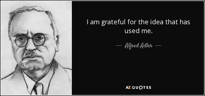 I am grateful for the idea that has used me. - Alfred Adler