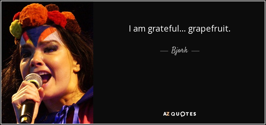 I am grateful... grapefruit. - Bjork