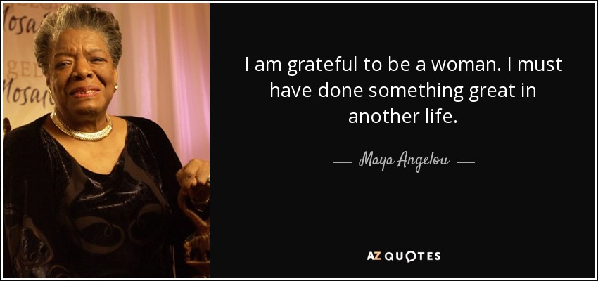 I am grateful to be a woman. I must have done something great in another life. - Maya Angelou
