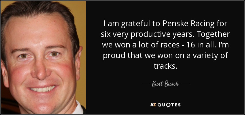I am grateful to Penske Racing for six very productive years. Together we won a lot of races - 16 in all. I'm proud that we won on a variety of tracks. - Kurt Busch