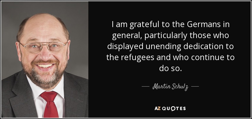 I am grateful to the Germans in general, particularly those who displayed unending dedication to the refugees and who continue to do so. - Martin Schulz