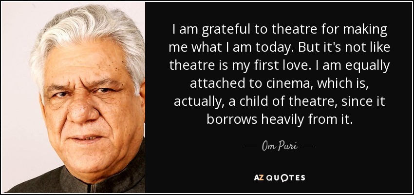 I am grateful to theatre for making me what I am today. But it's not like theatre is my first love. I am equally attached to cinema, which is, actually, a child of theatre, since it borrows heavily from it. - Om Puri