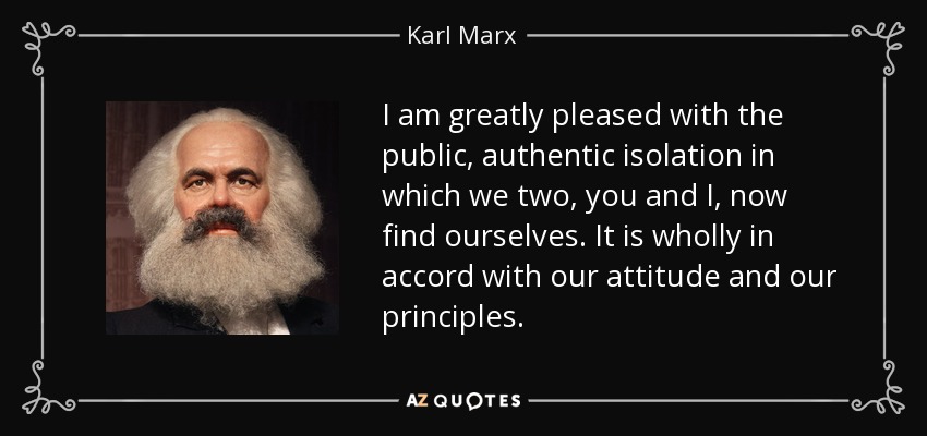 I am greatly pleased with the public, authentic isolation in which we two, you and I, now find ourselves. It is wholly in accord with our attitude and our principles. - Karl Marx