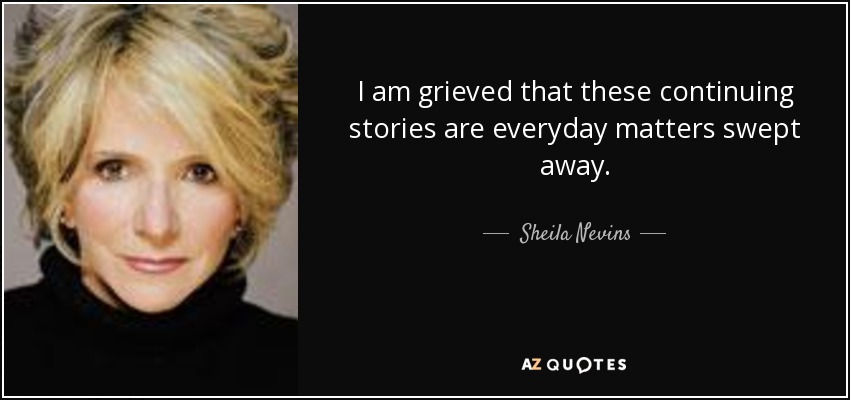I am grieved that these continuing stories are everyday matters swept away. - Sheila Nevins