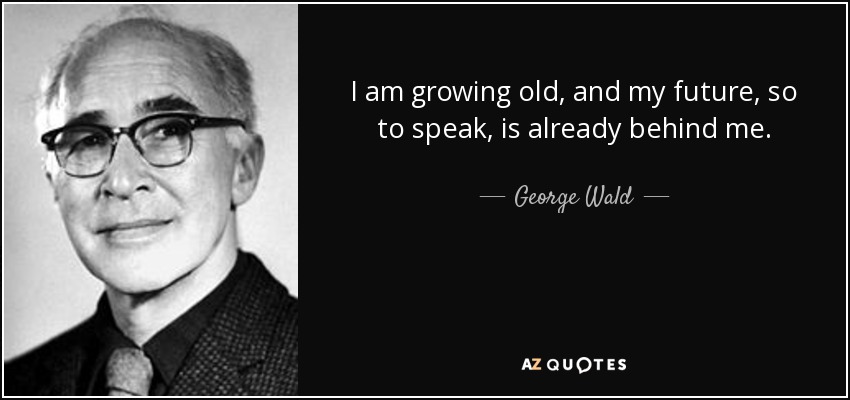 I am growing old, and my future, so to speak, is already behind me. - George Wald