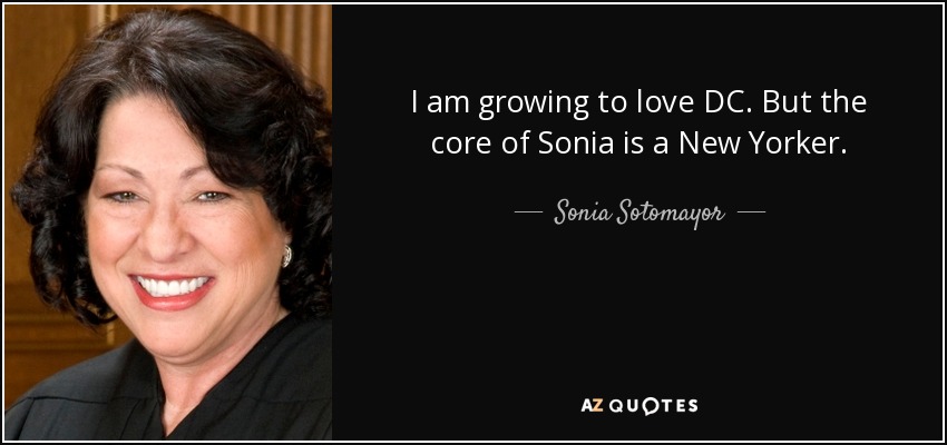 I am growing to love DC. But the core of Sonia is a New Yorker. - Sonia Sotomayor