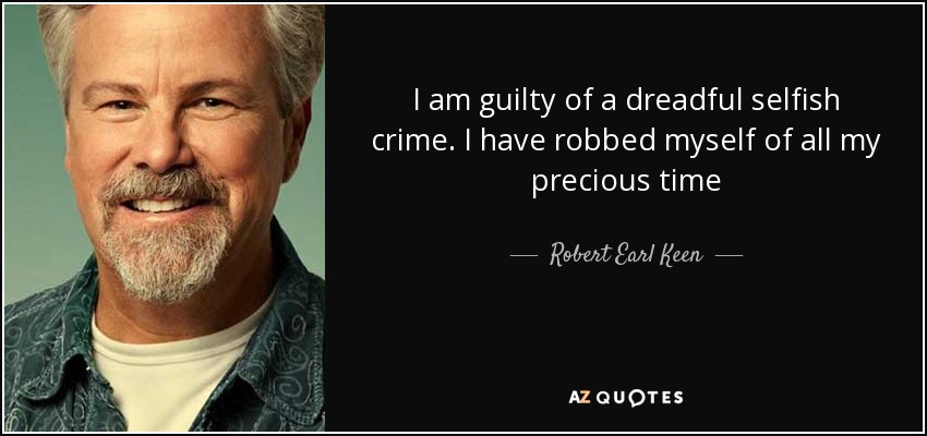 I am guilty of a dreadful selfish crime. I have robbed myself of all my precious time - Robert Earl Keen