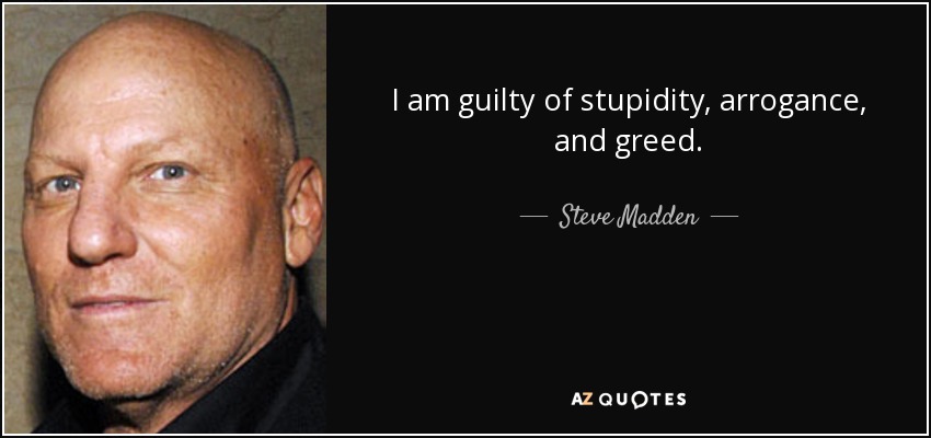 I am guilty of stupidity, arrogance, and greed. - Steve Madden
