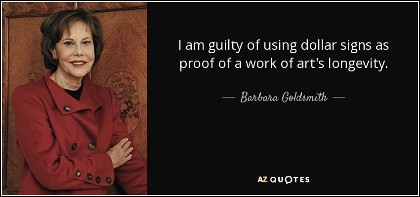 I am guilty of using dollar signs as proof of a work of art's longevity. - Barbara Goldsmith