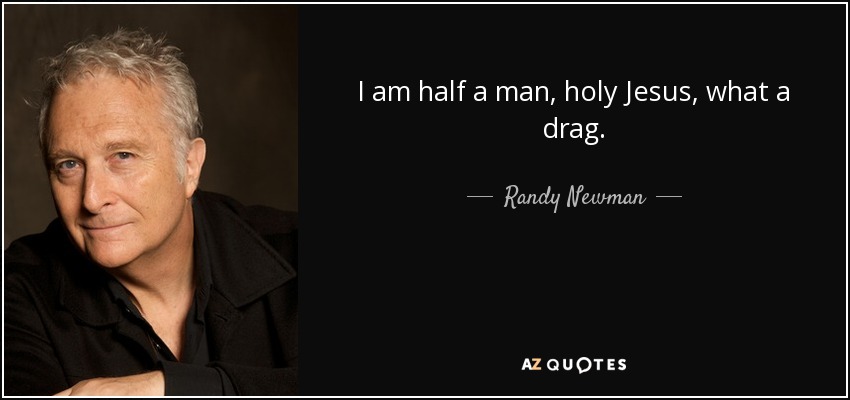 I am half a man, holy Jesus, what a drag. - Randy Newman