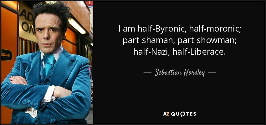 I am half-Byronic, half-moronic; part-shaman, part-showman; half-Nazi, half-Liberace. - Sebastian Horsley