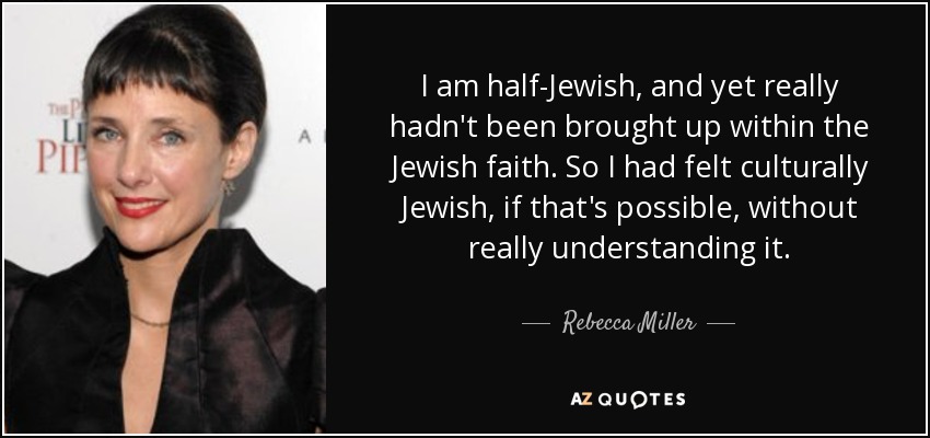 I am half-Jewish, and yet really hadn't been brought up within the Jewish faith. So I had felt culturally Jewish, if that's possible, without really understanding it. - Rebecca Miller