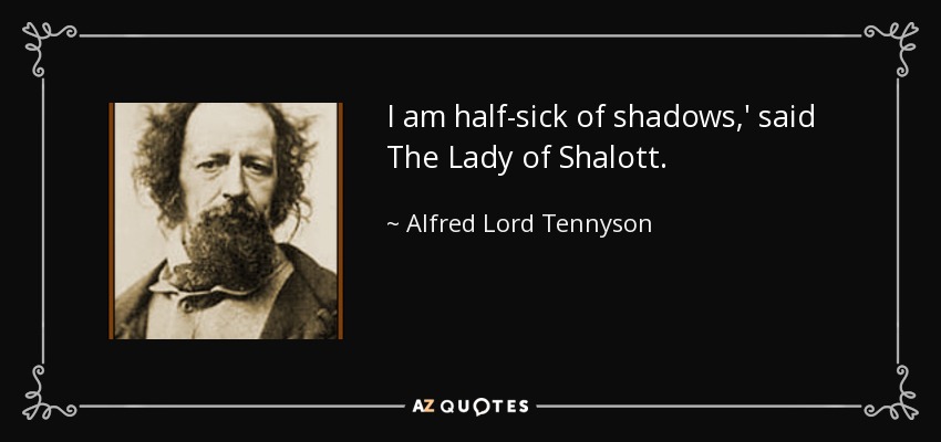 I am half-sick of shadows,' said The Lady of Shalott. - Alfred Lord Tennyson