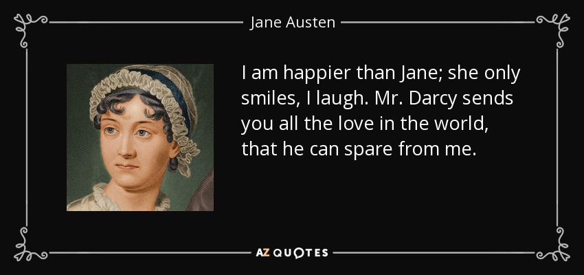 I am happier than Jane; she only smiles, I laugh. Mr. Darcy sends you all the love in the world, that he can spare from me. - Jane Austen