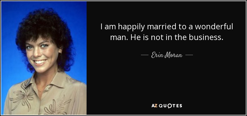 I am happily married to a wonderful man. He is not in the business. - Erin Moran